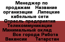 Менеджер по продажам › Название организации ­ Липецкие кабельные сети › Отрасль предприятия ­ Телекоммуникации › Минимальный оклад ­ 17 000 - Все города Работа » Вакансии   . Татарстан респ.